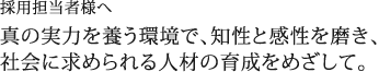 採用担当者様へ 真の実力を養う環境で、知性と感性を磨き、社会に求められる人材の育成をめざして。
