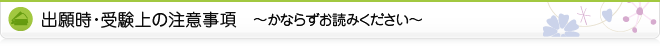 出願時・受験上の注意事項 ～かならずお読みください～