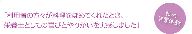 「利用者の方々が料理をほめてくれたとき、栄養士としての喜びとやりがいを実感しました」